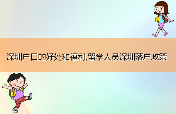 深圳户口的好处和福利,留学人员深圳落户政策 深圳户口的好处和福利,留学人员深圳落户政策