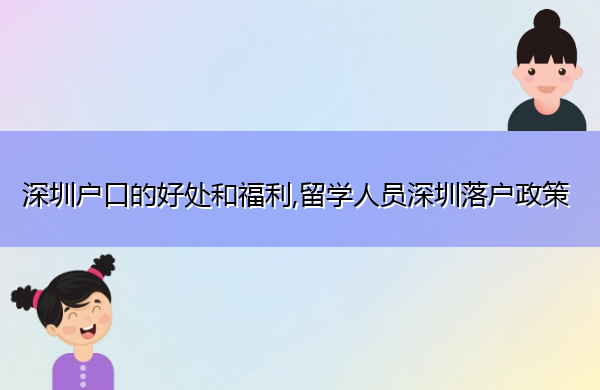 深圳户口的好处和福利,留学人员深圳落户政策 深圳户口的好处和福利,留学人员深圳落户政策