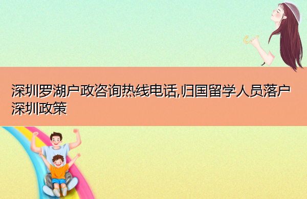 深圳罗湖户政咨询热线电话,归国留学人员落户深圳政策 深圳罗湖户政咨询热线电话,归国留学人员落户深圳政策