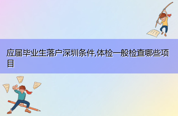 应届毕业生落户深圳条件,体检一般检查哪些项目 应届毕业生落户深圳条件,体检一般检查哪些项目