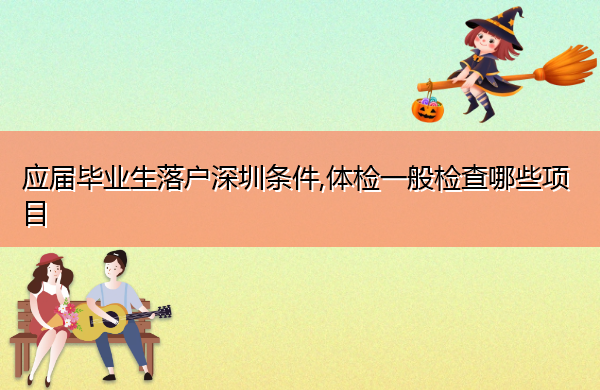 应届毕业生落户深圳条件,体检一般检查哪些项目 应届毕业生落户深圳条件,体检一般检查哪些项目