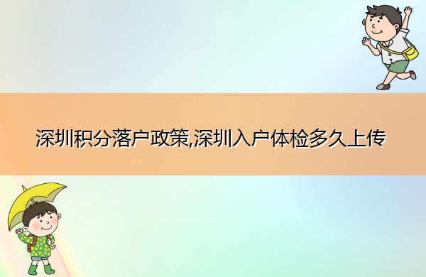 深圳积分落户政策,深圳入户体检多久上传 深圳积分落户政策,深圳入户体检多久上传