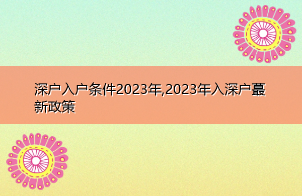 深户入户条件2023年,2023年入深户蕞新政策 深户入户条件2023年,2023年入深户蕞新政策