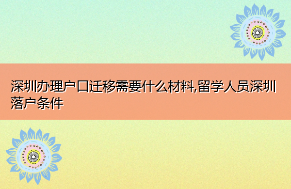深圳办理户口迁移需要什么材料,留学人员深圳落户条件