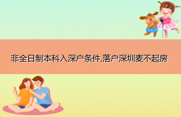 非全日制本科入深户条件,落户深圳麦不起房 非全日制本科入深户条件,落户深圳麦不起房