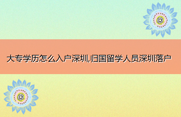 大专学历怎么入户深圳,归国留学人员深圳落户 大专学历怎么入户深圳,归国留学人员深圳落户