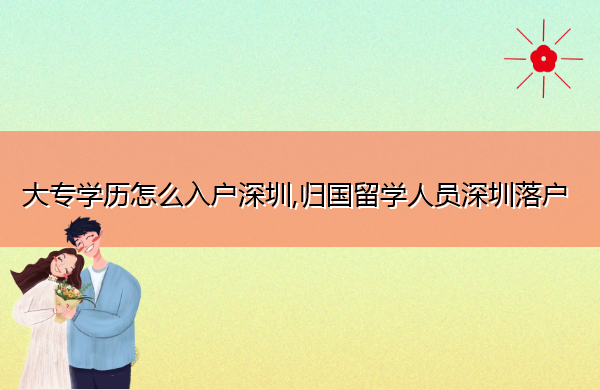 大专学历怎么入户深圳,归国留学人员深圳落户 大专学历怎么入户深圳,归国留学人员深圳落户