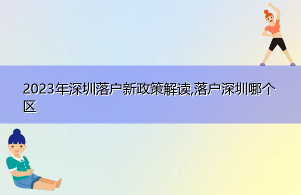 2023年深圳落户新政策解读,落户深圳哪个区 2023年深圳落户新政策解读,落户深圳哪个区