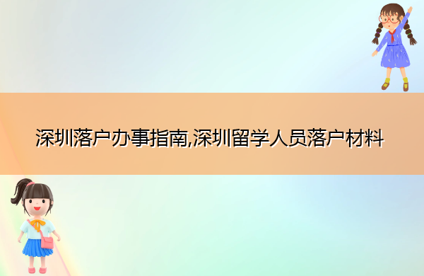 深圳落户办事指南,深圳留学人员落户材料 深圳落户办事指南,深圳留学人员落户材料