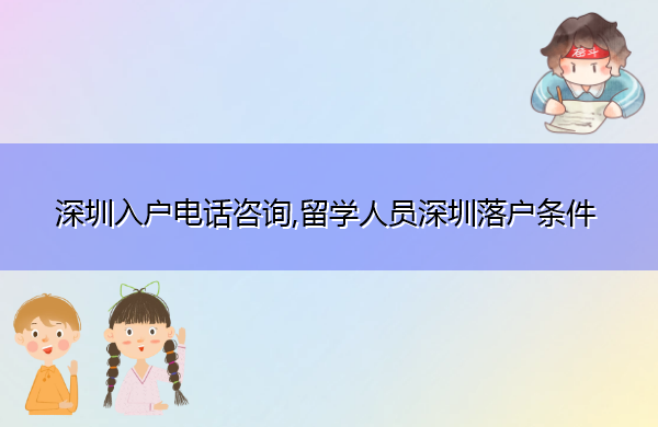 深圳入户电话咨询,留学人员深圳落户条件 深圳入户电话咨询,留学人员深圳落户条件
