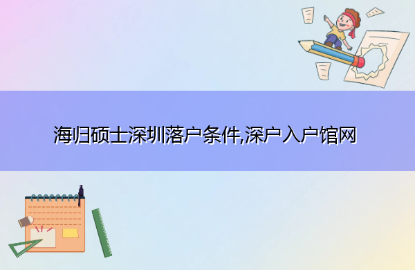 海归硕士深圳落户条件,深户入户馆网 海归硕士深圳落户条件,深户入户馆网