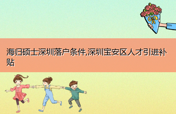 海归硕士深圳落户条件,深圳宝安区人才引进补贴 海归硕士深圳落户条件,深圳宝安区人才引进补贴