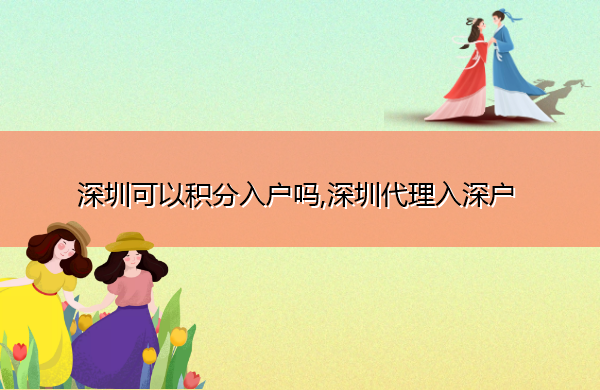 深圳可以积分入户吗,深圳代理入深户 深圳可以积分入户吗,深圳代理入深户