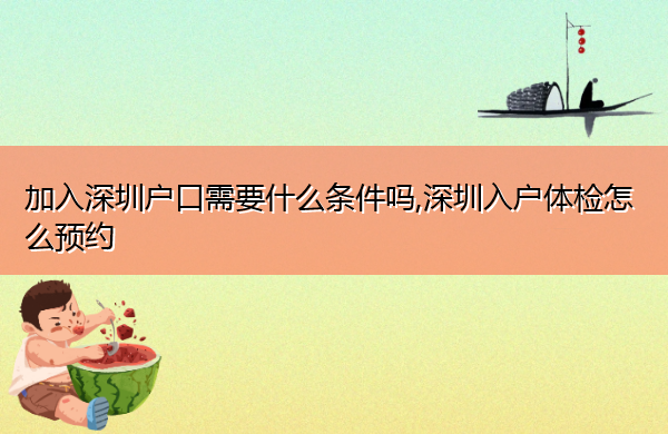 加入深圳户口需要什么条件吗,深圳入户体检怎么预约