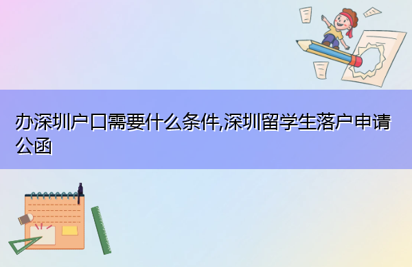 办深圳户口需要什么条件,深圳留学生落户申请公函 办深圳户口需要什么条件,深圳留学生落户申请公函