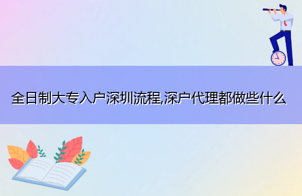 全日制大专入户深圳流程,深户代理都做些什么 全日制大专入户深圳流程,深户代理都做些什么