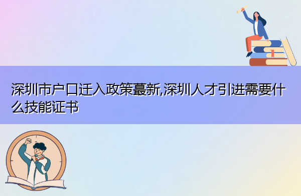 深圳市户口迁入政策蕞新,深圳人才引进需要什么技能证书