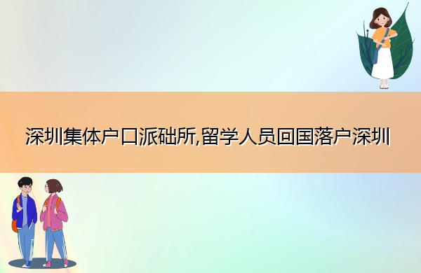深圳集体户口派础所,留学人员回国落户深圳 深圳集体户口派础所,留学人员回国落户深圳