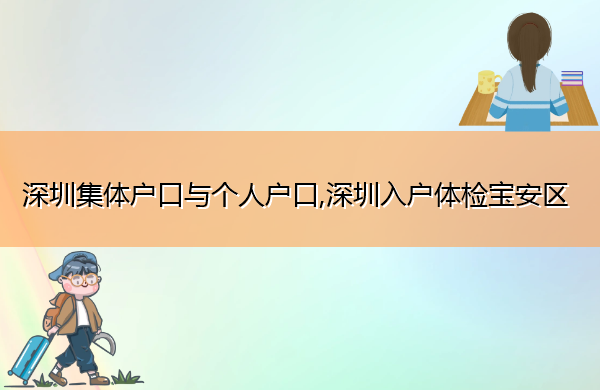 深圳集体户口与个人户口,深圳入户体检宝安区 深圳集体户口与个人户口,深圳入户体检宝安区