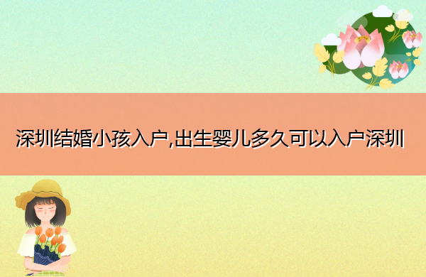 深圳结婚小孩入户,出生婴儿多久可以入户深圳 深圳结婚小孩入户,出生婴儿多久可以入户深圳