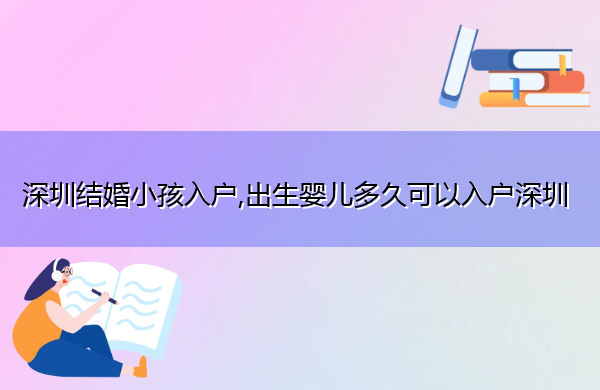 深圳结婚小孩入户,出生婴儿多久可以入户深圳 深圳结婚小孩入户,出生婴儿多久可以入户深圳