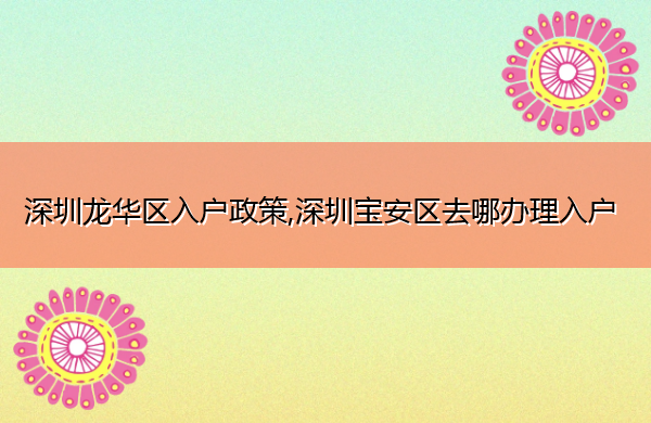 深圳龙华区入户政策,深圳宝安区去哪办理入户