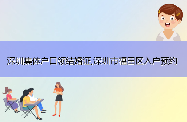深圳集体户口领结婚证,深圳市福田区入户预约 深圳集体户口领结婚证,深圳市福田区入户预约
