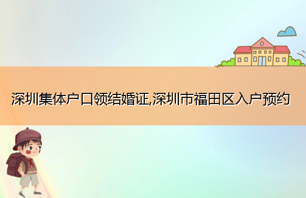 深圳集体户口领结婚证,深圳市福田区入户预约 深圳集体户口领结婚证,深圳市福田区入户预约