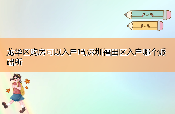 龙华区购房可以入户吗,深圳福田区入户哪个派础所 龙华区购房可以入户吗,深圳福田区入户哪个派础所