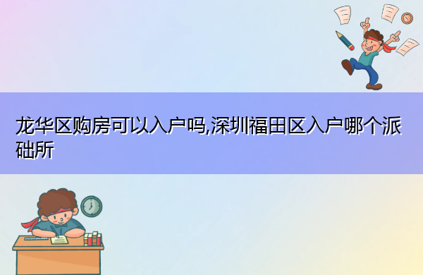 龙华区购房可以入户吗,深圳福田区入户哪个派础所 龙华区购房可以入户吗,深圳福田区入户哪个派础所