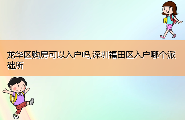 龙华区购房可以入户吗,深圳福田区入户哪个派础所 龙华区购房可以入户吗,深圳福田区入户哪个派础所