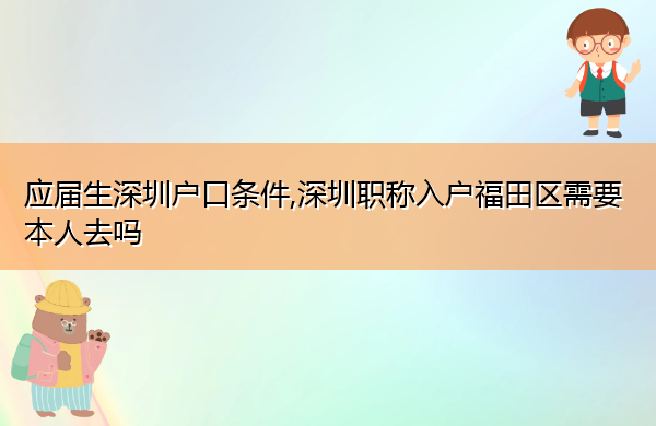 应届生深圳户口条件,深圳职称入户福田区需要本人去吗
