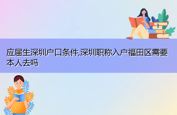 应届生深圳户口条件,深圳职称入户福田区需要本人去吗