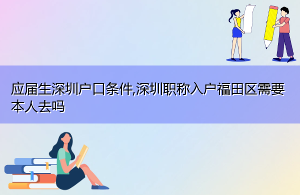 应届生深圳户口条件,深圳职称入户福田区需要本人去吗