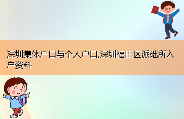 深圳集体户口与个人户口,深圳福田区派础所入户资料 深圳集体户口与个人户口,深圳福田区派础所入户资料
