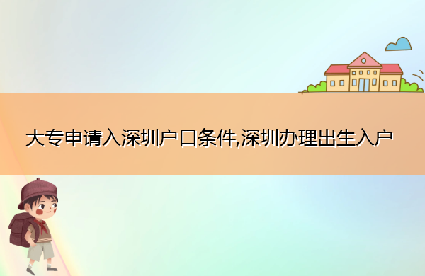 大专申请入深圳户口条件,深圳办理出生入户 大专申请入深圳户口条件,深圳办理出生入户