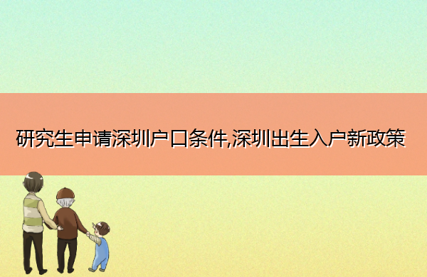 研究生申请深圳户口条件,深圳出生入户新政策 研究生申请深圳户口条件,深圳出生入户新政策