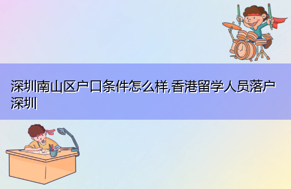 深圳南山区户口条件怎么样,香港留学人员落户深圳 深圳南山区户口条件怎么样,香港留学人员落户深圳