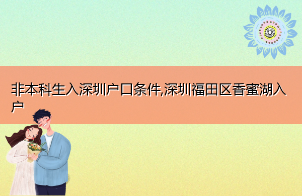非本科生入深圳户口条件,深圳福田区香蜜湖入户 非本科生入深圳户口条件,深圳福田区香蜜湖入户