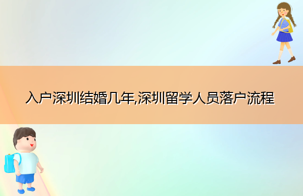 入户深圳结婚几年,深圳留学人员落户流程 入户深圳结婚几年,深圳留学人员落户流程