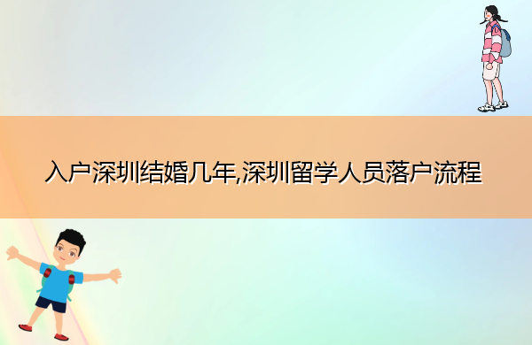入户深圳结婚几年,深圳留学人员落户流程 入户深圳结婚几年,深圳留学人员落户流程