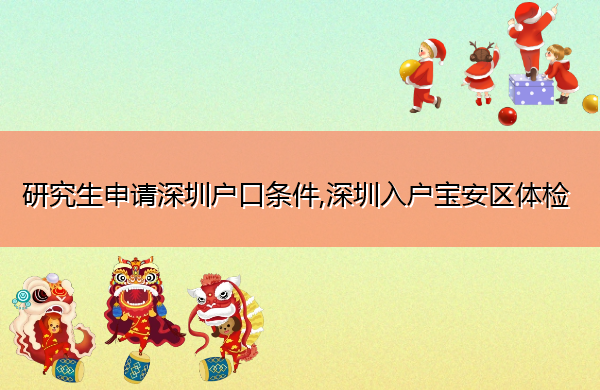 研究生申请深圳户口条件,深圳入户宝安区体检 研究生申请深圳户口条件,深圳入户宝安区体检