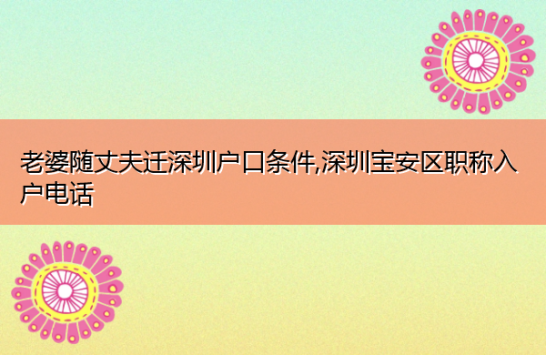 老婆随丈夫迁深圳户口条件,深圳宝安区职称入户电话 老婆随丈夫迁深圳户口条件,深圳宝安区职称入户电话