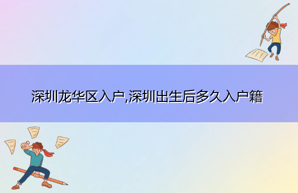 深圳龙华区入户,深圳出生后多久入户籍 深圳龙华区入户,深圳出生后多久入户籍