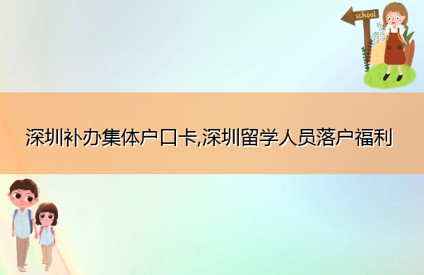 深圳补办集体户口卡,深圳留学人员落户福利 深圳补办集体户口卡,深圳留学人员落户福利