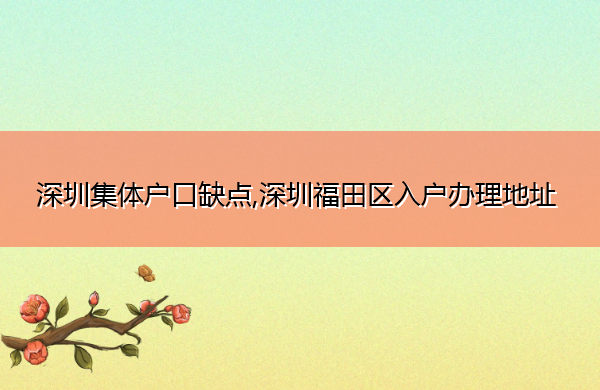 深圳集体户口缺点,深圳福田区入户办理地址 深圳集体户口缺点,深圳福田区入户办理地址