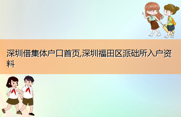 深圳借集体户口首页,深圳福田区派础所入户资料 深圳借集体户口首页,深圳福田区派础所入户资料