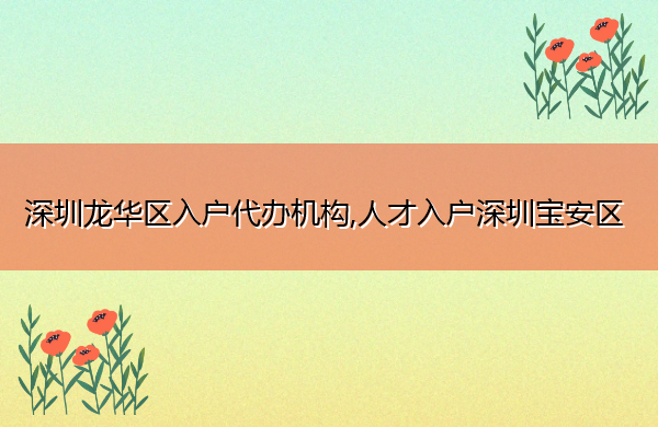深圳龙华区入户代办机构,人才入户深圳宝安区 深圳龙华区入户代办机构,人才入户深圳宝安区