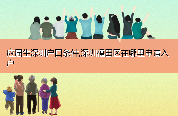 应届生深圳户口条件,深圳福田区在哪里申请入户