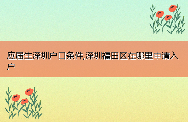 应届生深圳户口条件,深圳福田区在哪里申请入户